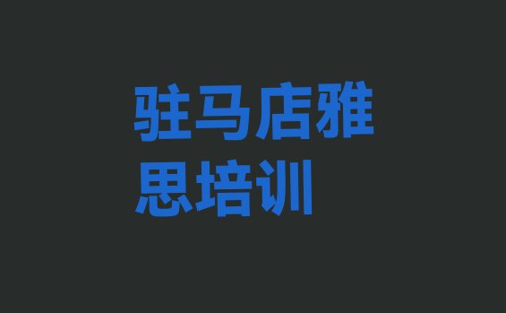 十大2024年10月驻马店驿城区雅思排名前十的培训机构排名前十排行榜