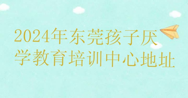 十大2024年东莞孩子厌学教育培训中心地址排行榜