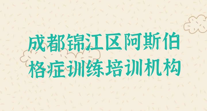 十大2024年10月成都锦江区阿斯伯格症训练家长如何选择培训班排名top10排行榜