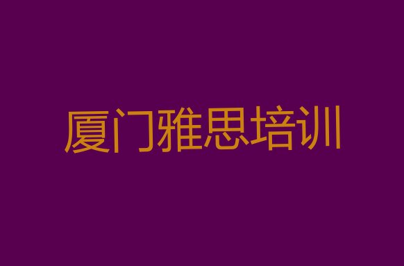 十大2024年10月厦门内厝镇雅思培训一般要多少钱一个月十大排名排行榜