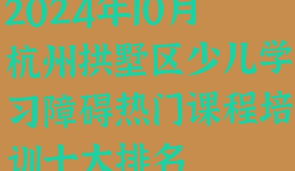 十大2024年10月杭州拱墅区少儿学习障碍热门课程培训十大排名排行榜