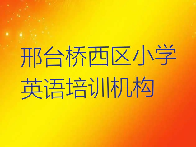 十大2024年邢台达活泉街道小学英语培训学费多少排行榜