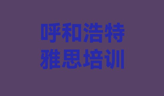 十大2024年10月呼和浩特新城区雅思附近的雅思培训中心排名前五排行榜