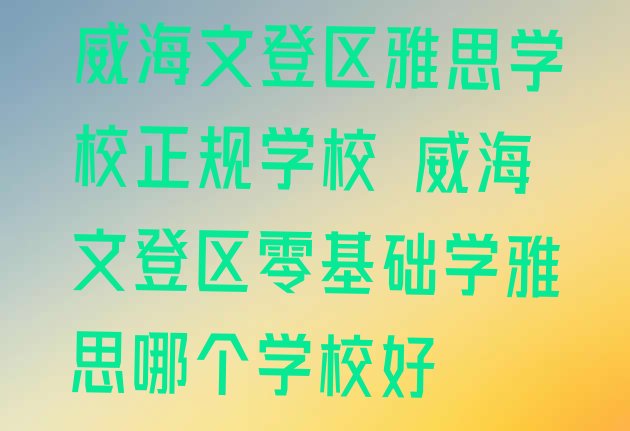 十大威海文登区雅思学校正规学校 威海文登区零基础学雅思哪个学校好排行榜