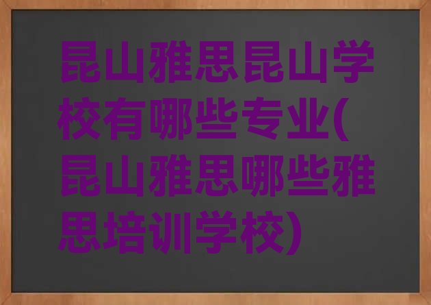 十大昆山雅思昆山学校有哪些专业(昆山雅思哪些雅思培训学校)排行榜