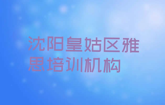 十大沈阳皇姑区雅思培训班费用标准是多少(沈阳皇姑区学雅思一般需要多长时间学完)排行榜