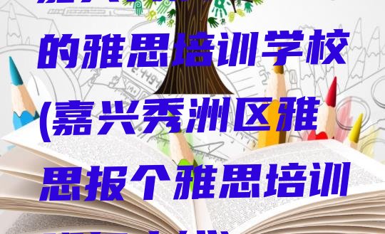 十大嘉兴秀洲区好点的雅思培训学校(嘉兴秀洲区雅思报个雅思培训班多少钱)排行榜