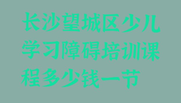 十大长沙望城区少儿学习障碍培训课程多少钱一节排行榜