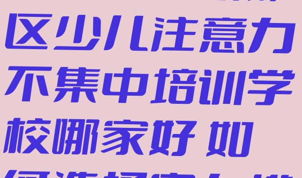 十大2024年10月武汉新洲区少儿注意力不集中培训学校哪家好 如何选择实力排名名单排行榜