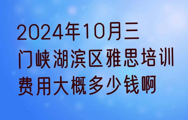 十大2024年10月三门峡湖滨区雅思培训费用大概多少钱啊排行榜