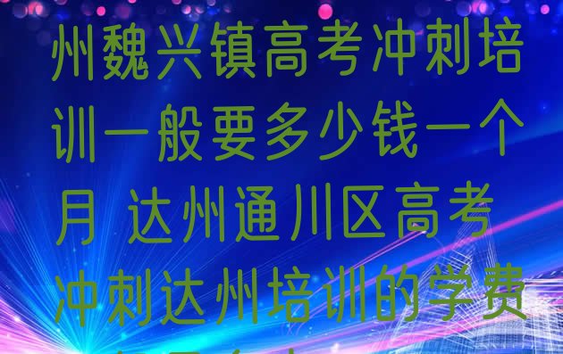 十大2024年10月达州魏兴镇高考冲刺培训一般要多少钱一个月 达州通川区高考冲刺达州培训的学费一般是多少排行榜