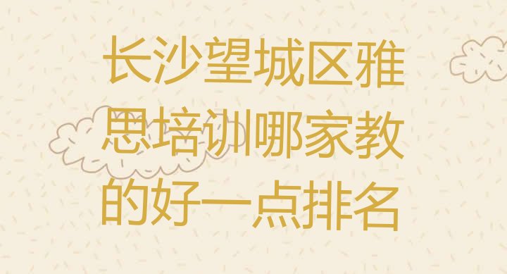 十大长沙望城区雅思培训哪家教的好一点排名排行榜