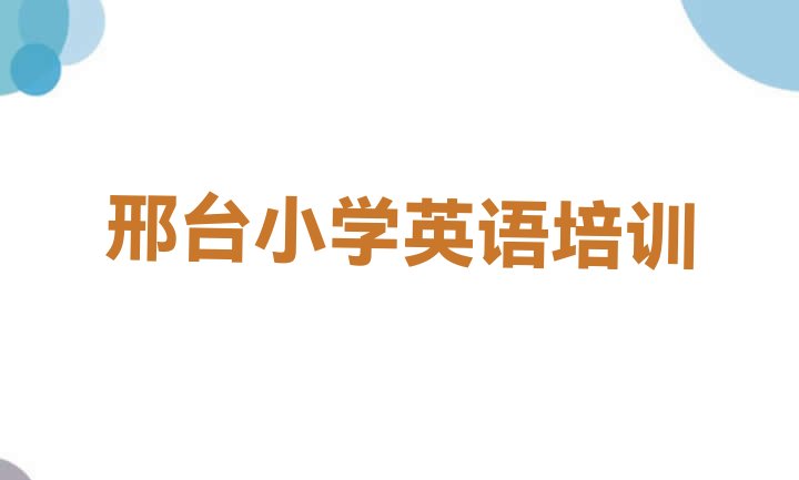 十大2024年10月邢台小学英语培训学校排行(邢台桥东区小学英语培训速成班有用吗多少钱)排行榜