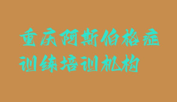 十大2024年10月重庆学阿斯伯格症训练的辅导班排名一览表排行榜