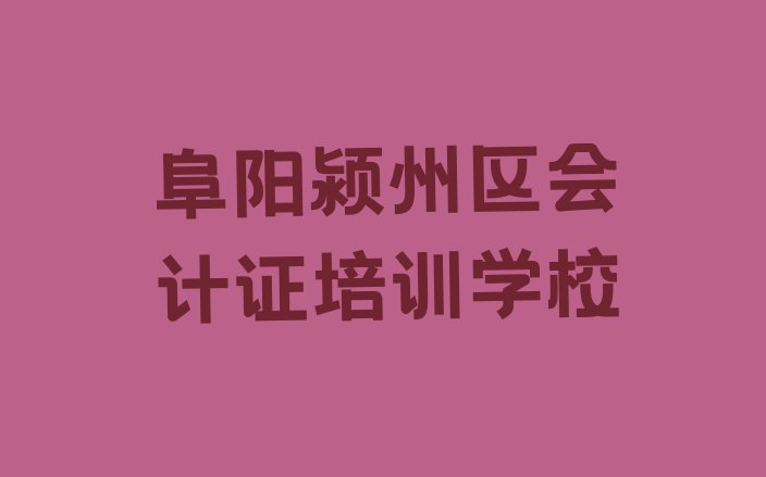 十大2024年10月阜阳颍州区会计证培训学校费用多少排行榜