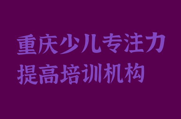 十大重庆大渡口区报少儿专注力提高培训班真的有用吗排行榜