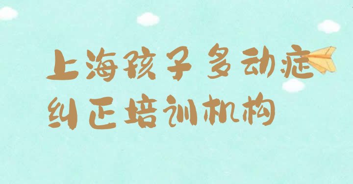 十大上海静安区专业孩子多动症纠正培训哪家好排行榜