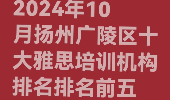 十大2024年10月扬州广陵区十大雅思培训机构排名排名前五排行榜