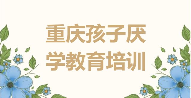 十大重庆铜梁区孩子厌学教育班价格(重庆铜梁区培训孩子厌学教育学费多少钱一)排行榜