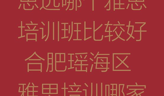 十大合肥瑶海区雅思选哪个雅思培训班比较好 合肥瑶海区雅思培训哪家教的好排行榜