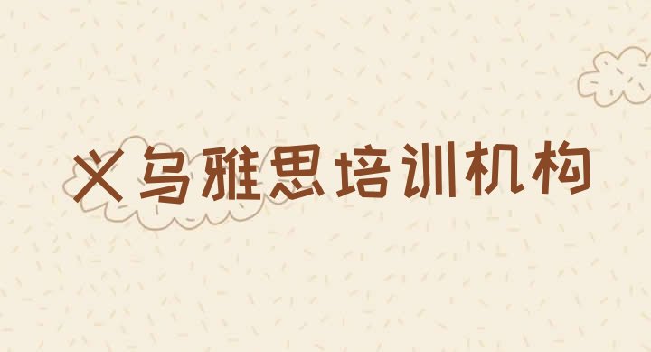 十大2024年义乌雅思培训学费是多少钱 义乌雅思报班是什么意思排行榜