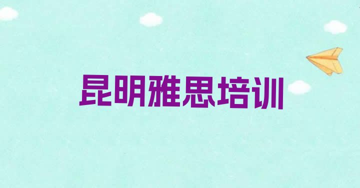 十大2024年10月昆明五华区学雅思哪里好? 昆明五华区雅思比较火的培训课程排行榜