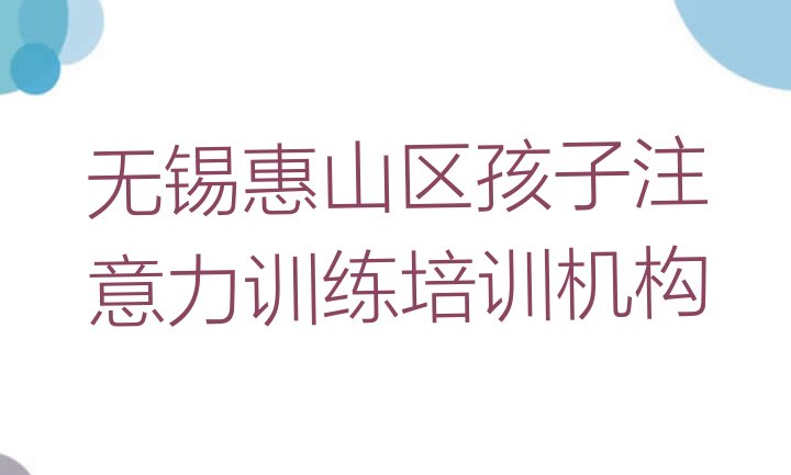 十大无锡孩子注意力训练培训班哪家排名好 无锡惠山区孩子注意力训练品牌培训机构排行榜