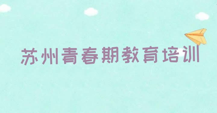 十大2024年苏州吴江区青春期教育培训要多久时间学会 苏州青春期教育培训要选择哪里的机构排行榜