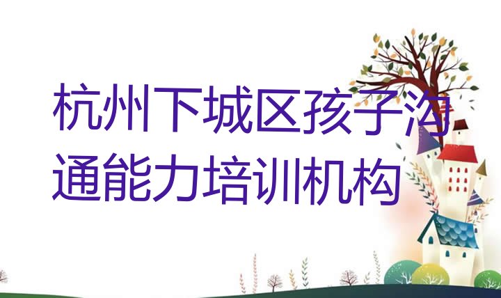 十大2024年10月杭州下城区孩子沟通能力专业培训学校哪个好一点呢 杭州下城区孩子沟通能力好吗排行榜