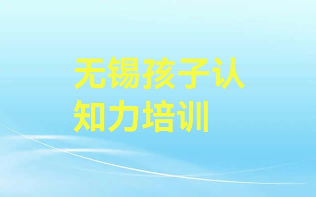 十大无锡孩子认知力培训班十强(无锡惠山区孩子认知力选择培训学校的原则)排行榜