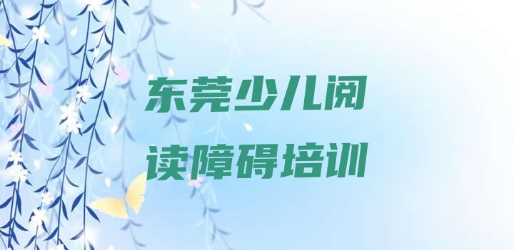 十大2024年10月东莞少儿阅读障碍大牌培训机构名单更新汇总排行榜