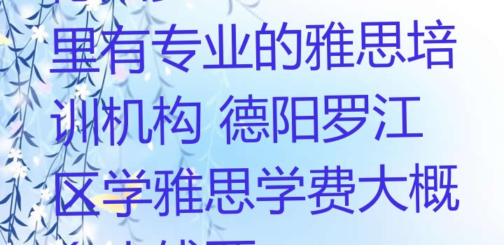 十大德阳罗江区雅思哪里有专业的雅思培训机构 德阳罗江区学雅思学费大概多少钱两排行榜