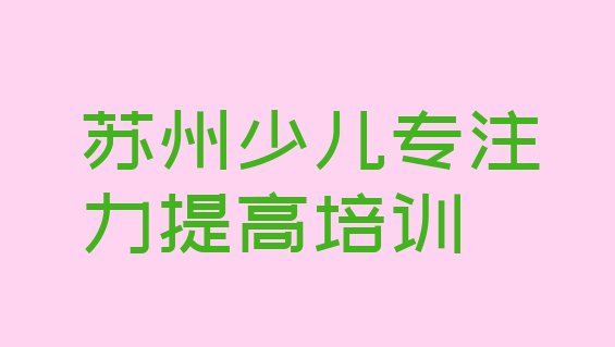 十大2024年苏州相城区少儿专注力提高培训课程多少钱名单一览排行榜