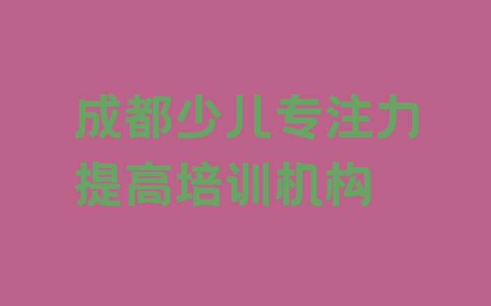 十大2024年成都锦江区附近少儿专注力提高培训班哪家好(成都锦江区少儿专注力提高培训报价表)排行榜