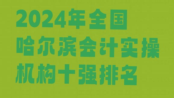 十大2024年全国哈尔滨会计实操机构十强排名排行榜