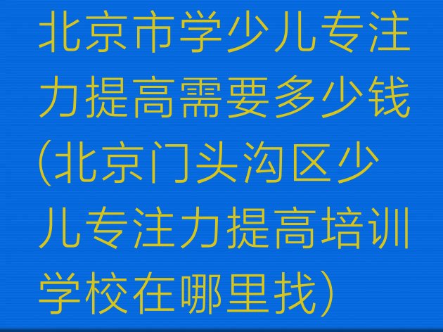 十大北京市学少儿专注力提高需要多少钱(北京门头沟区少儿专注力提高培训学校在哪里找)排行榜