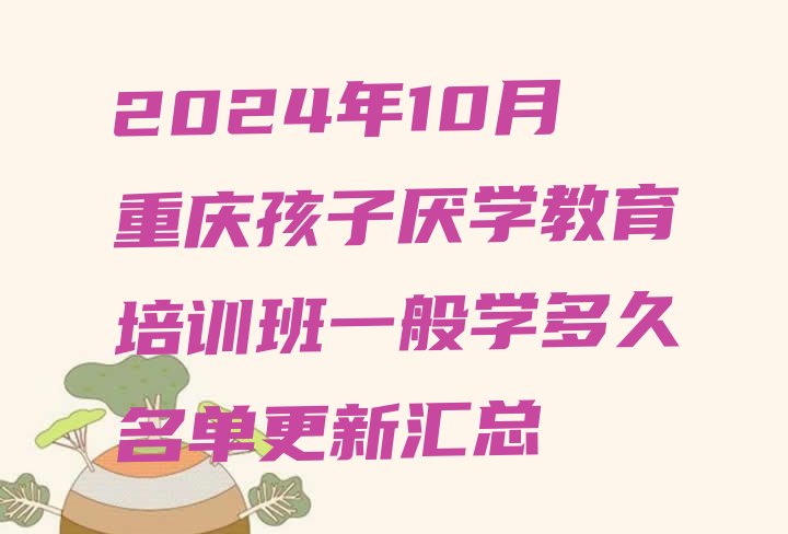 十大2024年10月重庆孩子厌学教育培训班一般学多久名单更新汇总排行榜