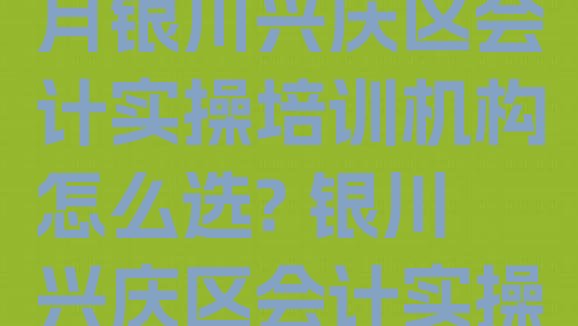 十大2024年10月银川兴庆区会计实操培训机构怎么选? 银川兴庆区会计实操培训机构排行榜