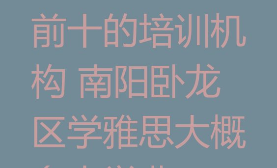 十大南阳雅思排名前十的培训机构 南阳卧龙区学雅思大概多少学费排行榜