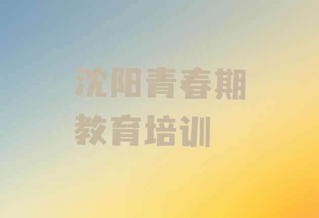 十大2024年沈阳于洪区青春期教育培训机构哪个靠谱排名前十排行榜