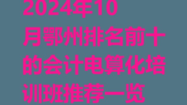 十大2024年10月鄂州排名前十的会计电算化培训班推荐一览排行榜