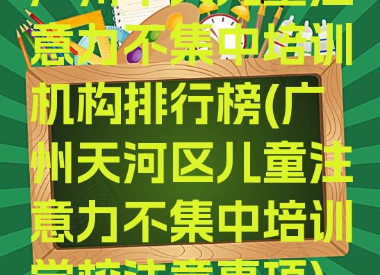 十大广州十大儿童注意力不集中培训机构排行榜(广州天河区儿童注意力不集中培训学校注意事项)排行榜