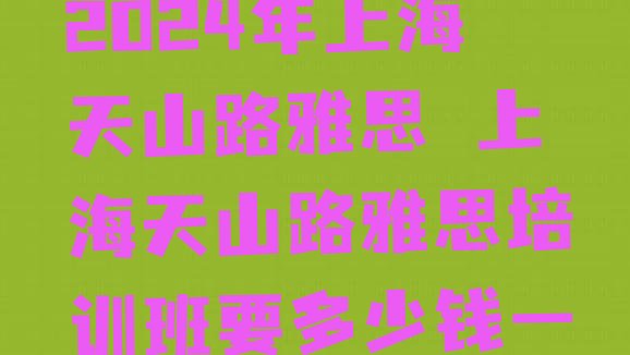 十大2024年上海天山路雅思 上海天山路雅思培训班要多少钱一排行榜