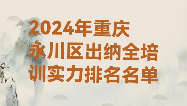 十大2024年重庆永川区出纳全培训实力排名名单排行榜