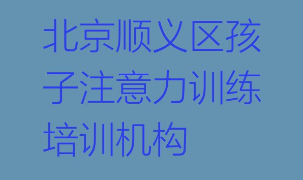 十大2024年好的北京顺义区孩子注意力训练辅导机构(北京顺义区孩子注意力训练北京顺义区网上辅导机构哪家好)排行榜