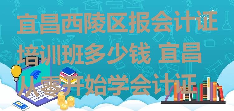 十大宜昌西陵区报会计证培训班多少钱 宜昌从零开始学会计证排行榜