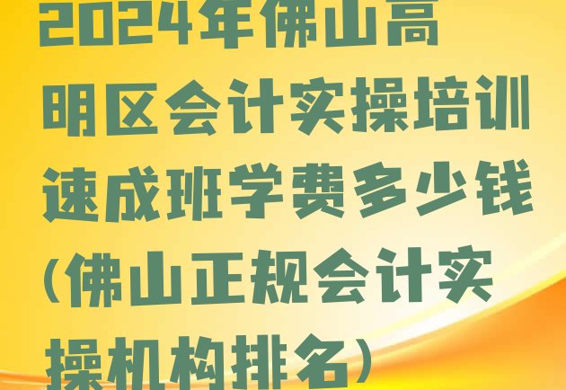 十大2024年佛山高明区会计实操培训速成班学费多少钱(佛山正规会计实操机构排名)排行榜