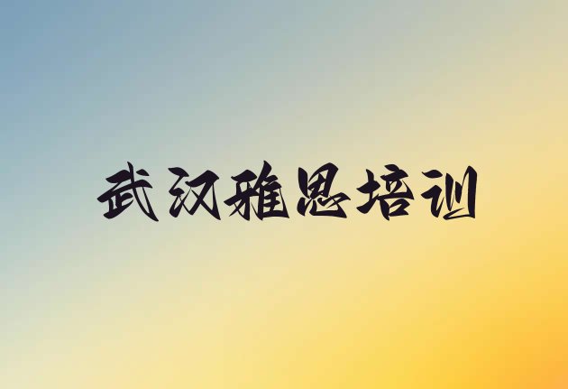 十大2024年10月武汉汉南区雅思培训学校一般学费是多少啊(武汉汉南区学雅思应该去哪学)排行榜