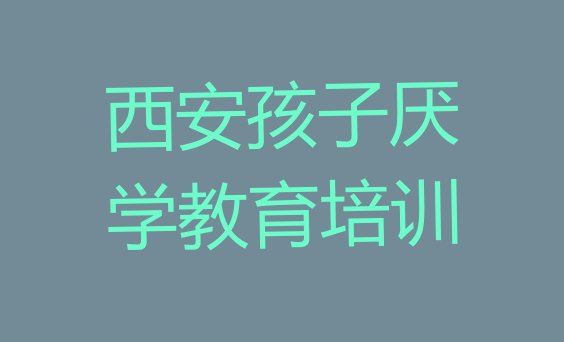 十大2024年10月西安学孩子厌学教育的辅导班排名前十排行榜