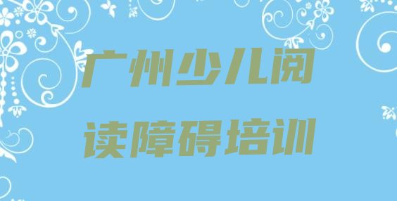 十大2024年广州南沙区十大少儿阅读障碍作品集辅导机构排名 广州南沙区少儿阅读障碍一般学多久能学会排行榜